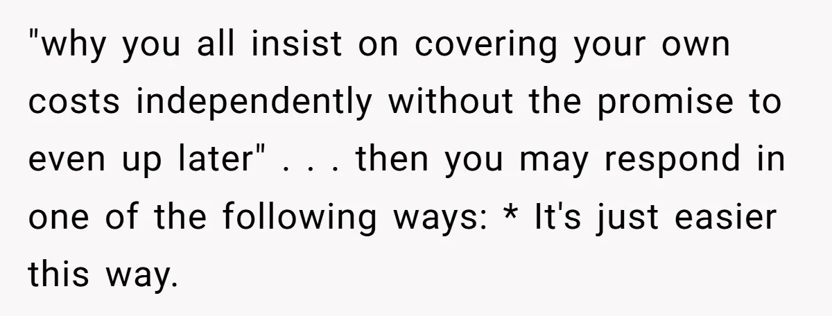 "why you all insist on covering your own costs independently without the promise to even up later" . . . then you may respond in one of the following ways:...