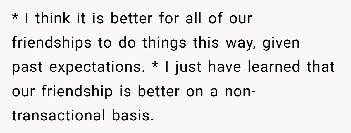* I think it is better for all of our friendships to do things this way, given past expectations. * I just have learned that our friendship is better on...