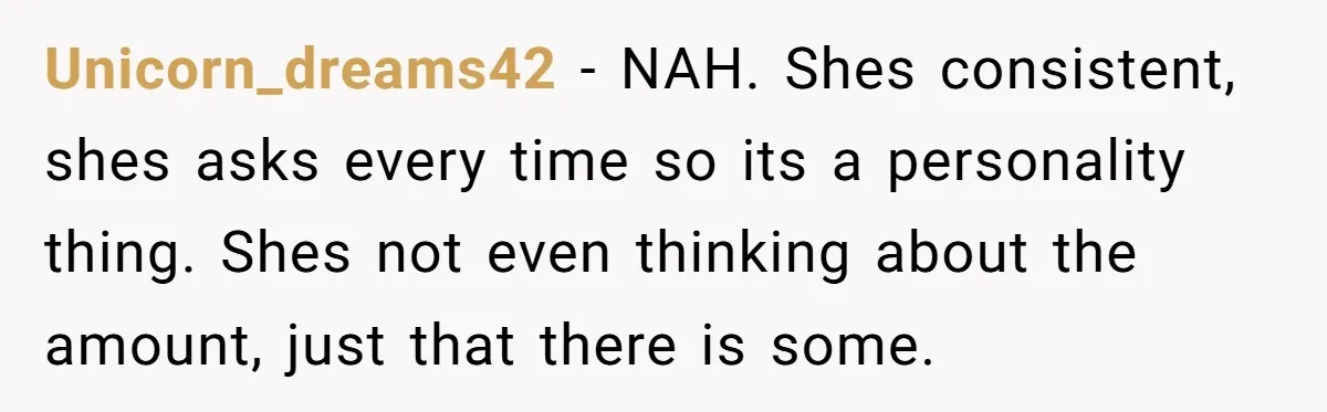 Unicorn_dreams42 − NAH. Shes consistent, shes asks every time so its a personality thing. Shes not even thinking about the amount, just that there is some.
