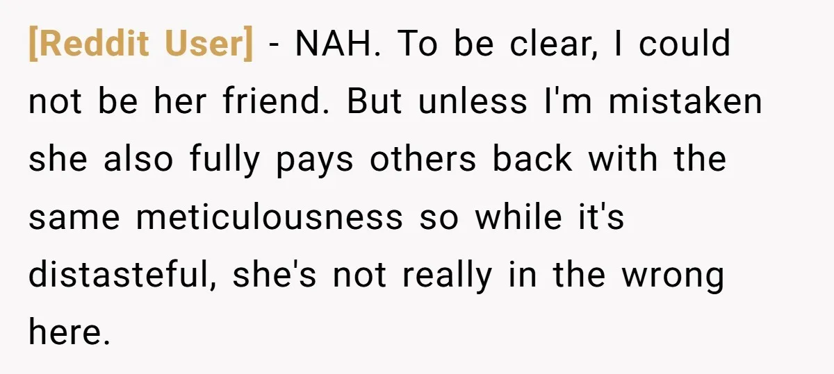 [Reddit User] − NAH. To be clear, I could not be her friend. But unless I'm mistaken she also fully pays others back with the same meticulousness so while it's...