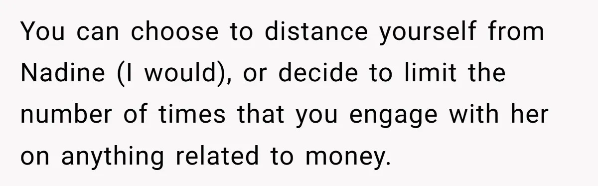 You can choose to distance yourself from Nadine (I would), or decide to limit the number of times that you engage with her on anything related to money.