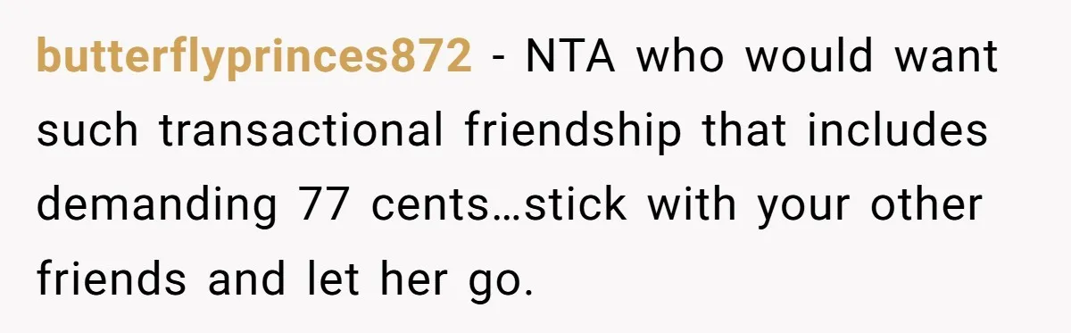 butterflyprinces872 − NTA who would want such transactional friendship that includes demanding 77 cents…stick with your other friends and let her go.