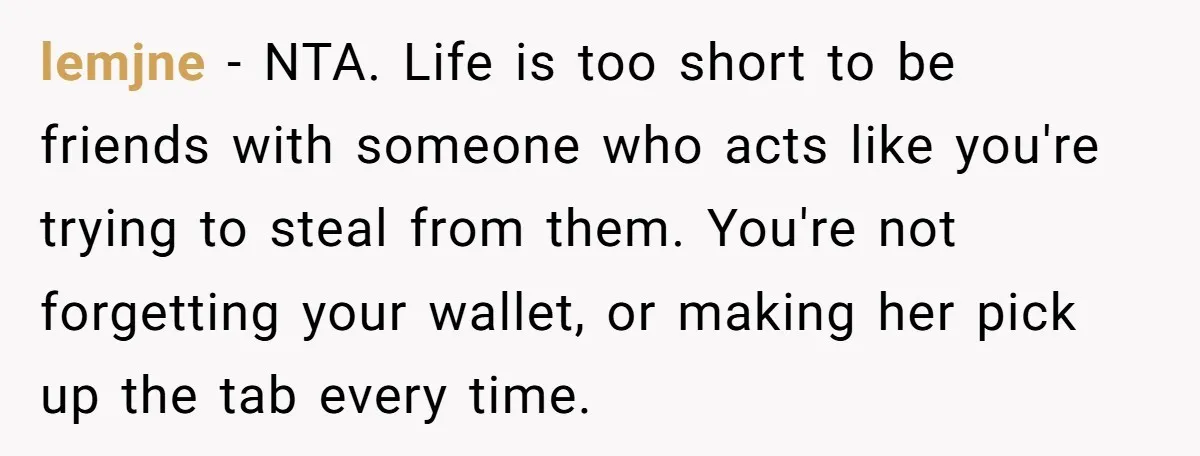 lemjne − NTA. Life is too short to be friends with someone who acts like you're trying to steal from them. You're not forgetting your wallet, or making her pick...
