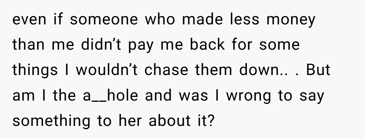 even if someone who made less money than me didn’t pay me back for some things I wouldn’t chase them down.. . But am I the a__hole and was I...