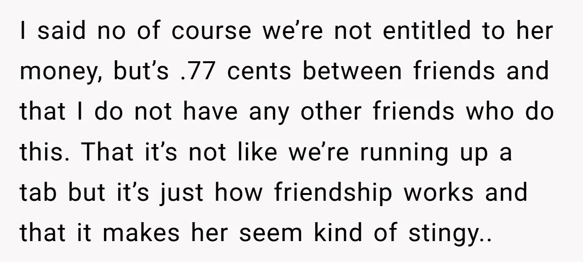 I said no of course we’re not entitled to her money, but’s .77 cents between friends and that I do not have any other friends who do this. That it’s...