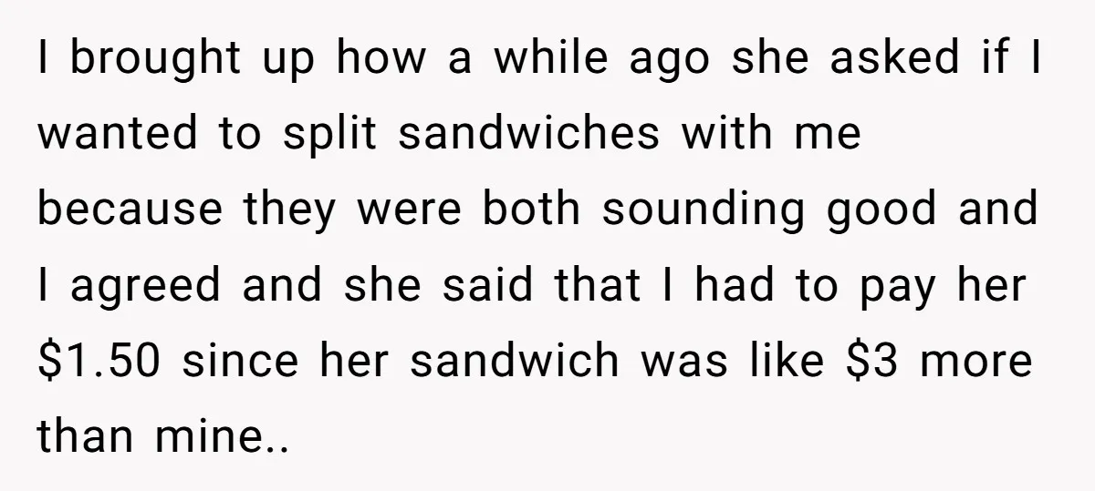 I brought up how a while ago she asked if I wanted to split sandwiches with me because they were both sounding good and I agreed and she said that...