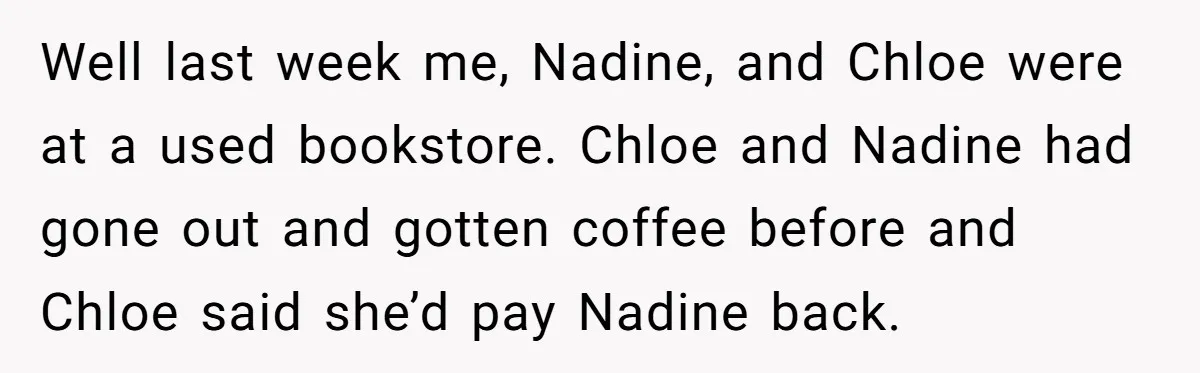 Well last week me, Nadine, and Chloe were at a used bookstore. Chloe and Nadine had gone out and gotten coffee before and Chloe said she’d pay Nadine back.