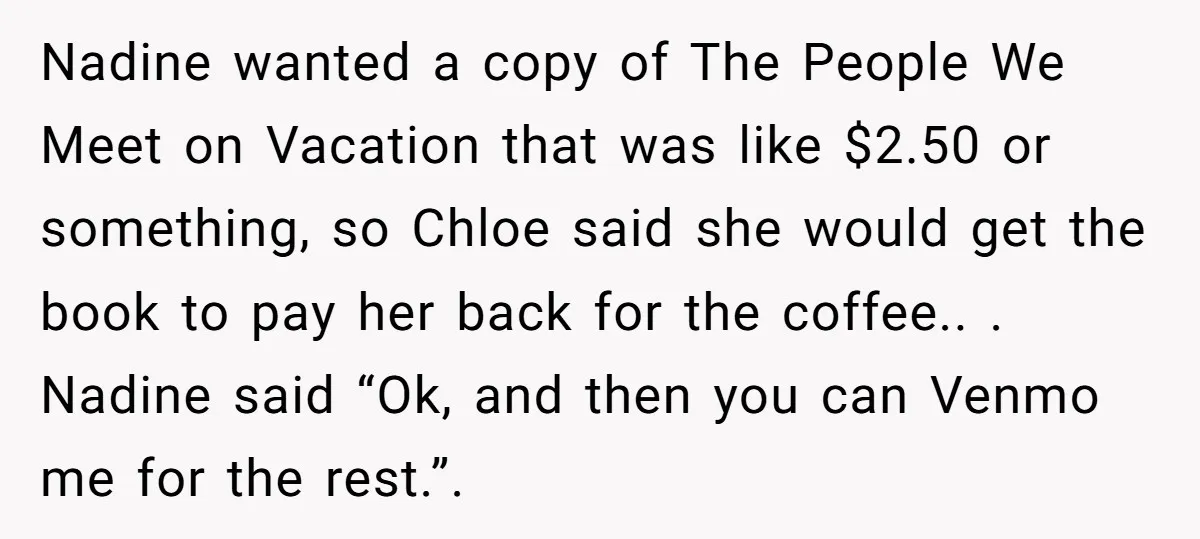 Nadine wanted a copy of The People We Meet on Vacation that was like $2.50 or something, so Chloe said she would get the book to pay her back for...