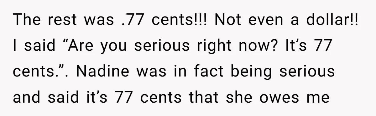 The rest was .77 cents!!! Not even a dollar!! I said “Are you serious right now? It’s 77 cents.”. Nadine was in fact being serious and said it’s 77 cents...