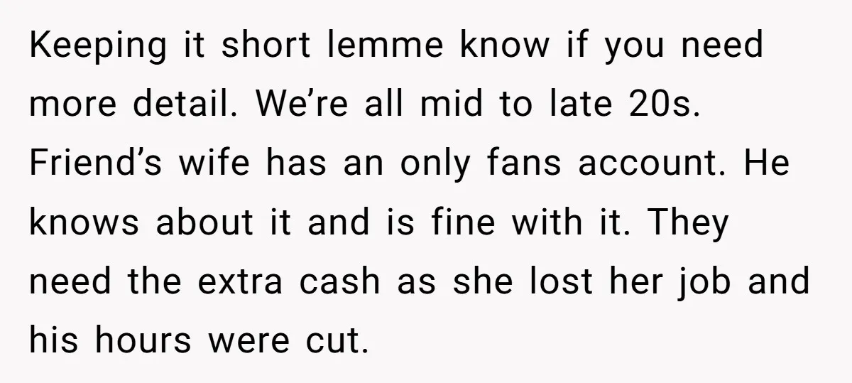 Keeping it short lemme know if you need more detail. We’re all mid to late 20s. Friend’s wife has an only fans account. He knows about it and is fine...