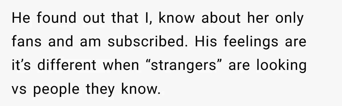 He found out that I, know about her only fans and am subscribed. His feelings are it’s different when “strangers” are looking vs people they know.