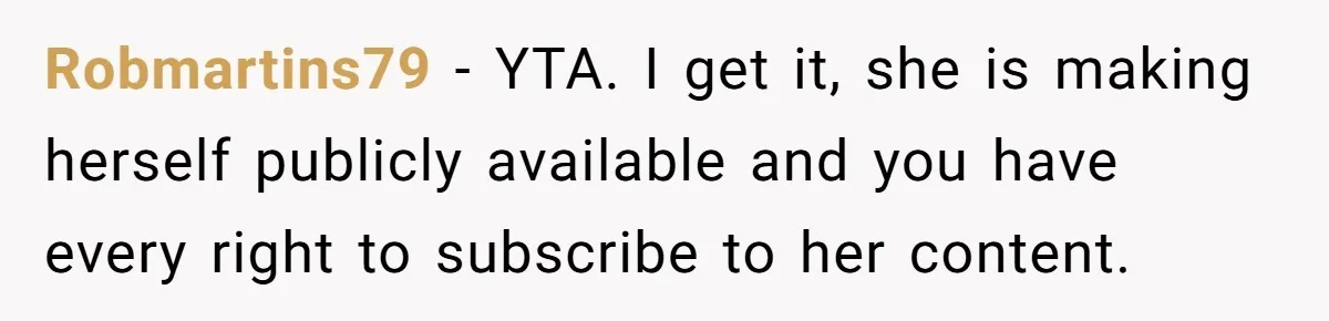 Robmartins79 − YTA. I get it, she is making herself publicly available and you have every right to subscribe to her content.
