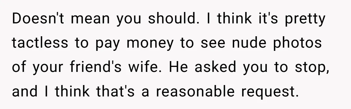 Doesn't mean you should. I think it's pretty tactless to pay money to see nude photos of your friend's wife. He asked you to stop, and I think that's a...
