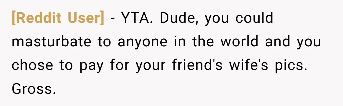 [Reddit User] − YTA. Dude, you could masturbate to anyone in the world and you chose to pay for your friend's wife's pics. Gross.