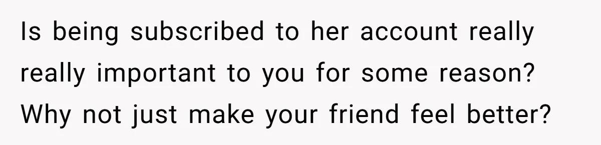 Is being subscribed to her account really really important to you for some reason? Why not just make your friend feel better?