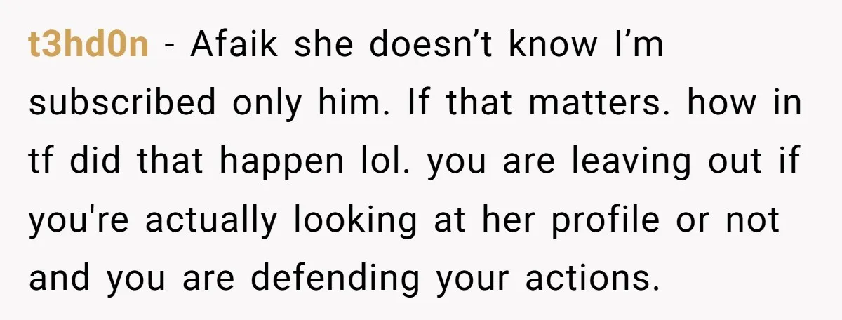 t3hd0n − Afaik she doesn’t know I’m subscribed only him. If that matters. how in tf did that happen lol. you are leaving out if you're actually looking at her...