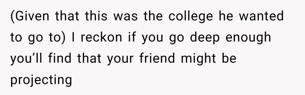 (Given that this was the college he wanted to go to) I reckon if you go deep enough you’ll find that your friend might be projecting