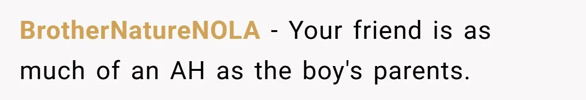 BrotherNatureNOLA − Your friend is as much of an AH as the boy's parents.