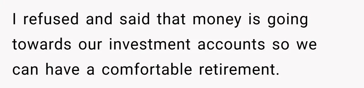 I refused and said that money is going towards our investment accounts so we can have a comfortable retirement.