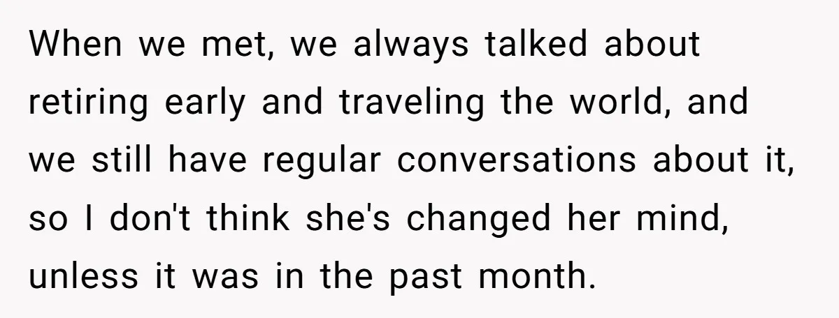 When we met, we always talked about retiring early and traveling the world, and we still have regular conversations about it, so I don't think she's changed her mind, unless...