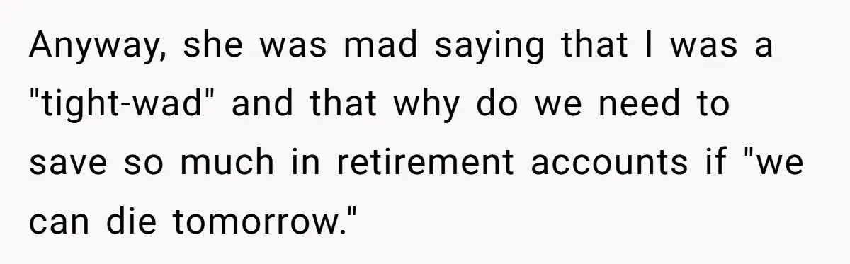 Anyway, she was mad saying that I was a "tight-wad" and that why do we need to save so much in retirement accounts if "we can die tomorrow."