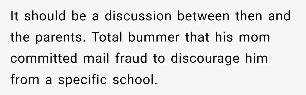It should be a discussion between then and the parents. Total bummer that his mom committed mail fraud to discourage him from a specific school.