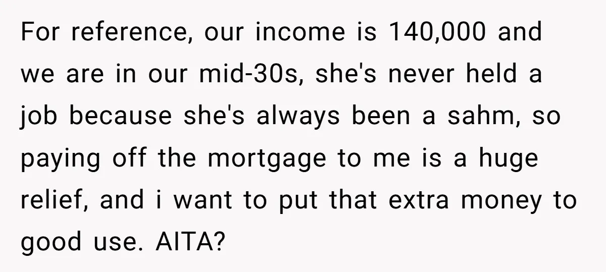 For reference, our income is 140,000 and we are in our mid-30s, she's never held a job because she's always been a sahm, so paying off the mortgage to me...
