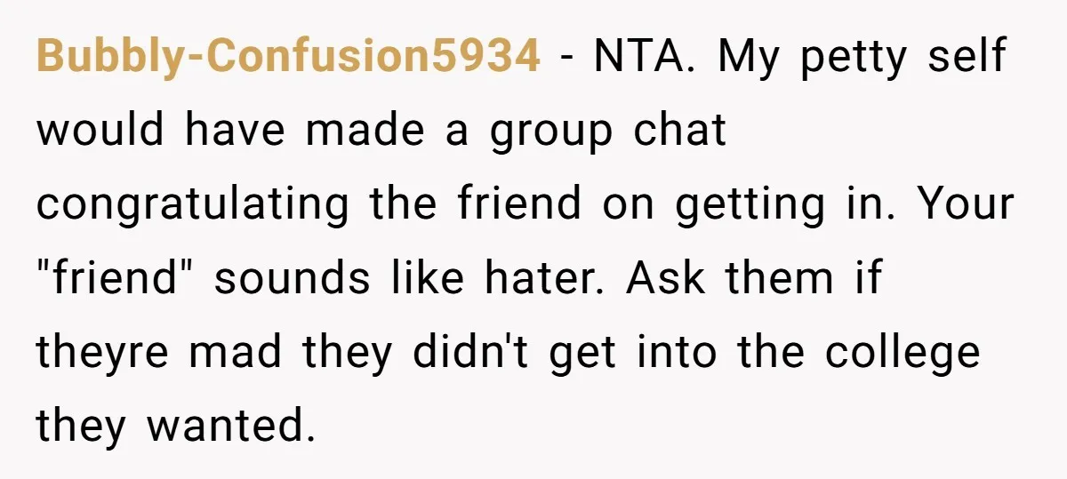Bubbly-Confusion5934 − NTA. My petty self would have made a group chat congratulating the friend on getting in. Your "friend" sounds like hater. Ask them if theyre mad they didn't...