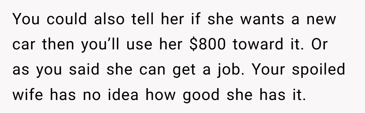 You could also tell her if she wants a new car then you’ll use her $800 toward it. Or as you said she can get a job. Your spoiled wife...
