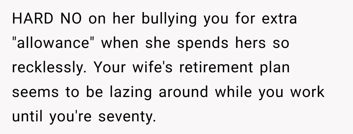 HARD NO on her bullying you for extra "allowance" when she spends hers so recklessly. Your wife's retirement plan seems to be lazing around while you work until you're seventy.