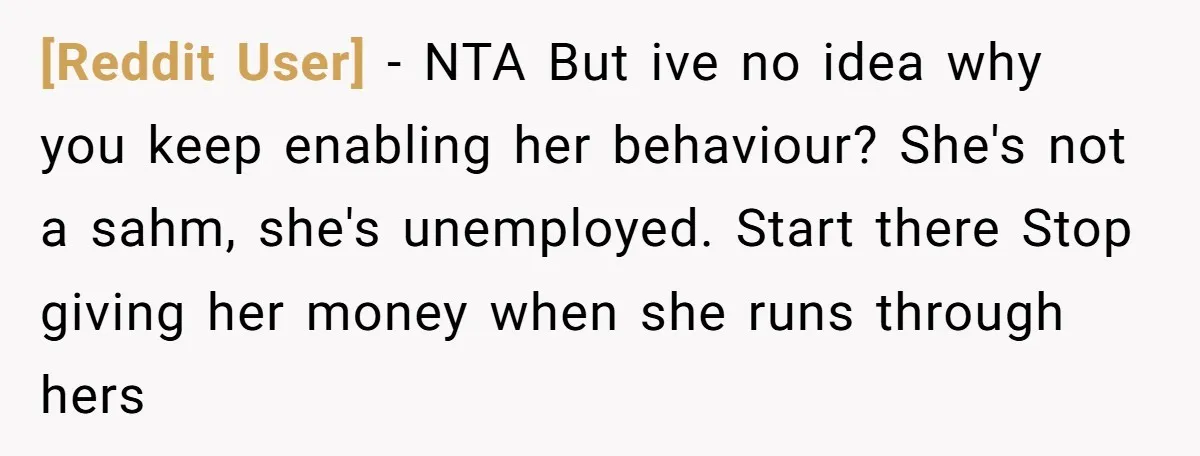 [Reddit User] − NTA But ive no idea why you keep enabling her behaviour? She's not a sahm, she's unemployed. Start there Stop giving her money when she runs through...