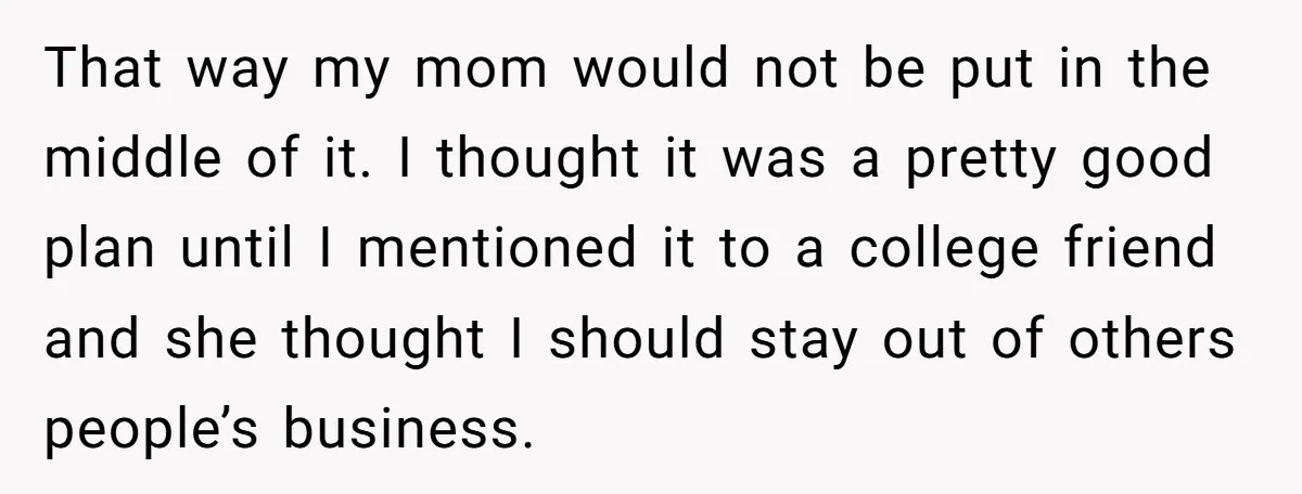 That way my mom would not be put in the middle of it. I thought it was a pretty good plan until I mentioned it to a college friend and...