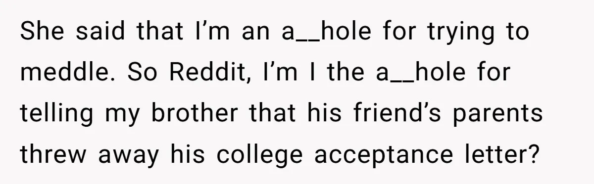 She said that I’m an a__hole for trying to meddle. So Reddit, I’m I the a__hole for telling my brother that his friend’s parents threw away his college acceptance letter?