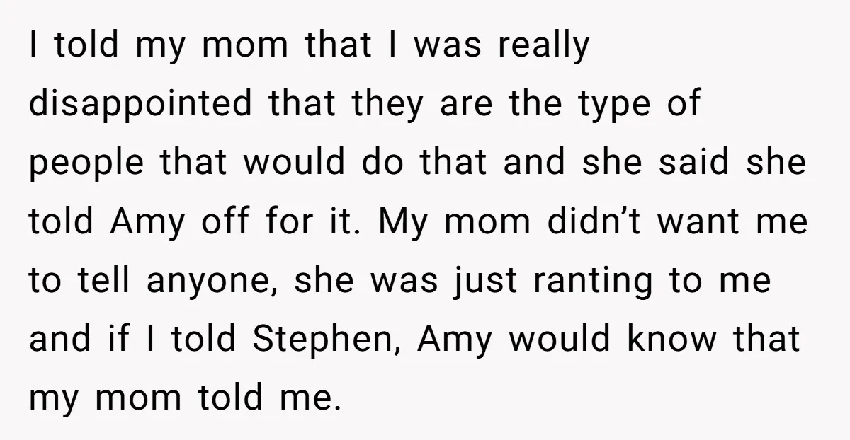 I told my mom that I was really disappointed that they are the type of people that would do that and she said she told Amy off for it. My...