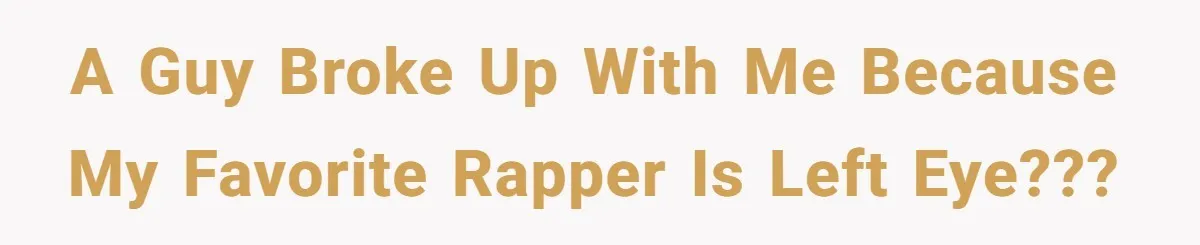 A guy broke up with me because my favorite rapper is Left Eye???