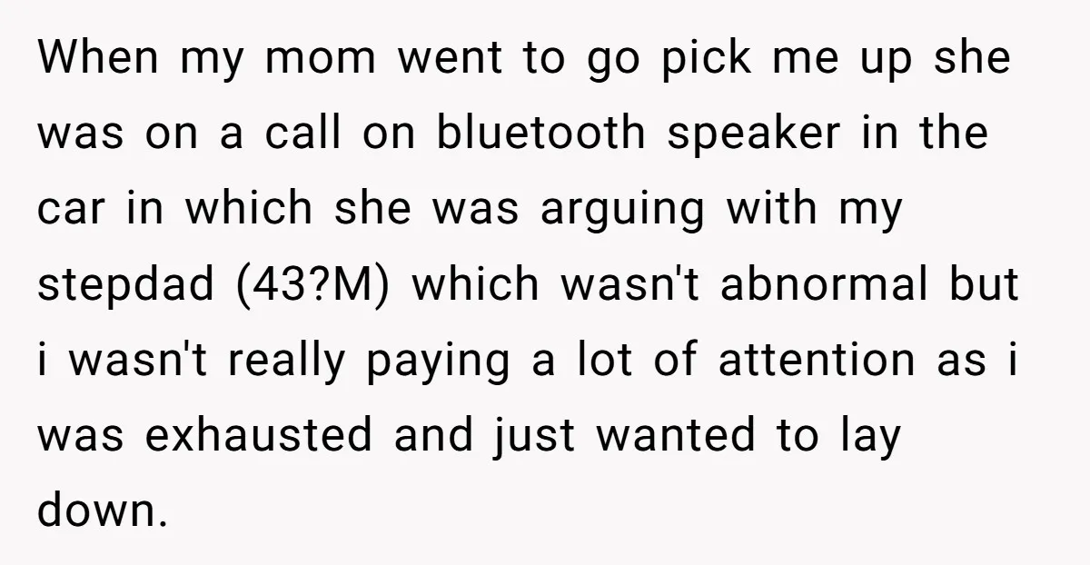 When my mom went to go pick me up she was on a call on bluetooth speaker in the car in which she was arguing with my stepdad (43?M) which...