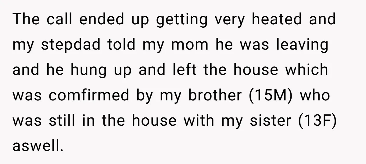 The call ended up getting very heated and my stepdad told my mom he was leaving and he hung up and left the house which was comfirmed by my brother...