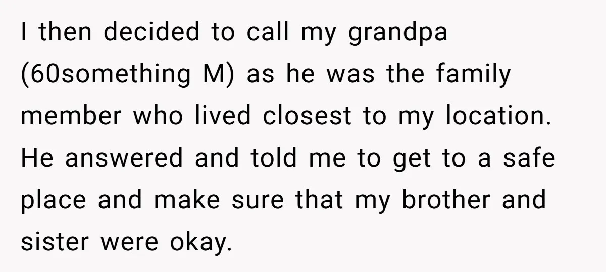 I then decided to call my grandpa (60something M) as he was the family member who lived closest to my location. He answered and told me to get to a...