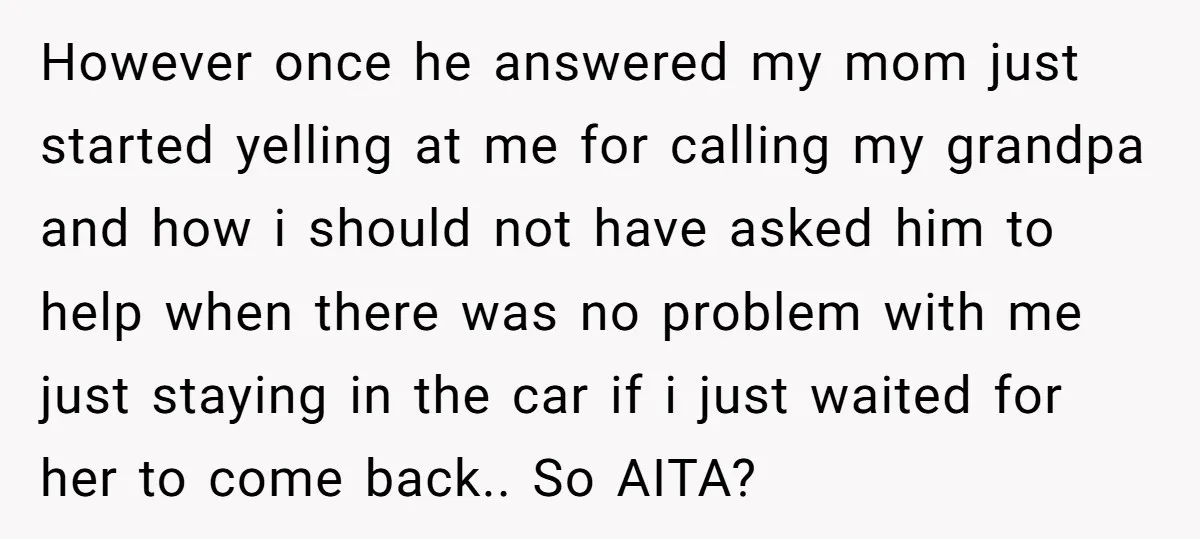 However once he answered my mom just started yelling at me for calling my grandpa and how i should not have asked him to help when there was no problem...