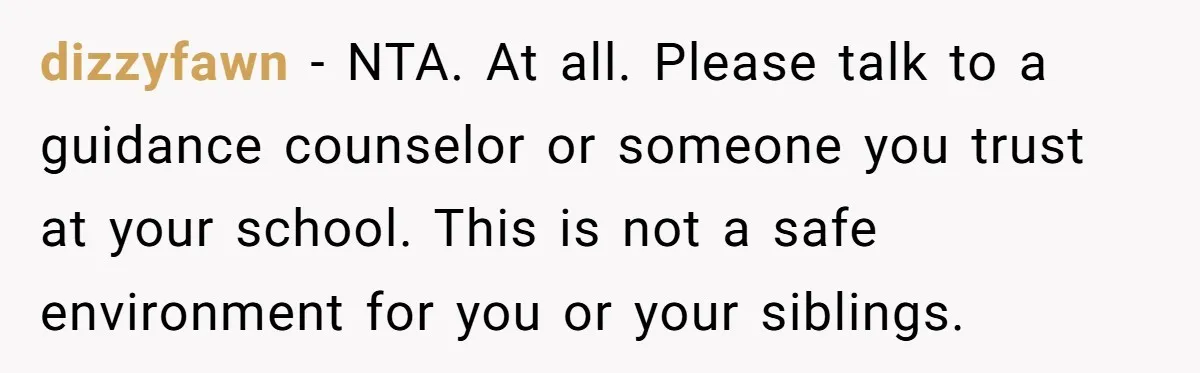 dizzyfawn − NTA. At all. Please talk to a guidance counselor or someone you trust at your school. This is not a safe environment for you or your siblings.