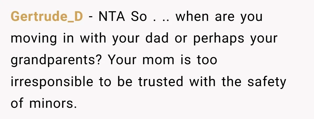Gertrude_D − NTA So . .. when are you moving in with your dad or perhaps your grandparents? Your mom is too irresponsible to be trusted with the safety of...
