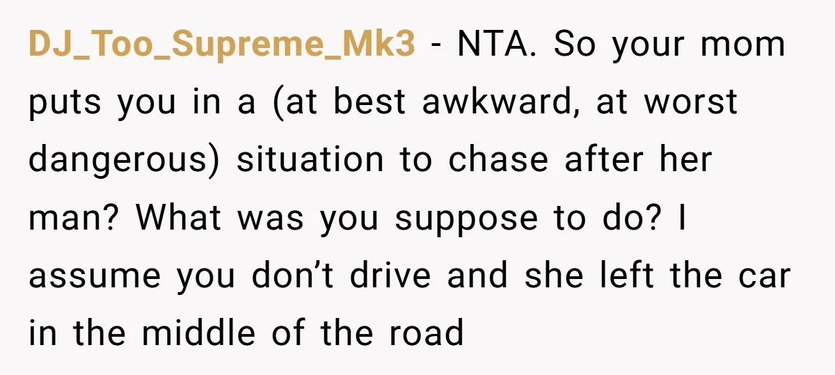 DJ_Too_Supreme_Mk3 − NTA. So your mom puts you in a (at best awkward, at worst dangerous) situation to chase after her man? What was you suppose to do? I assume...