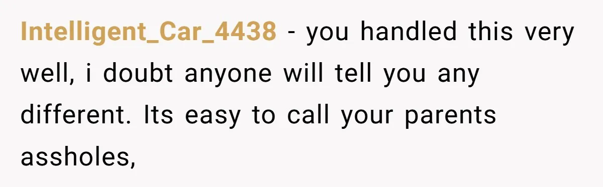 Intelligent_Car_4438 − you handled this very well, i doubt anyone will tell you any different. Its easy to call your parents assholes,