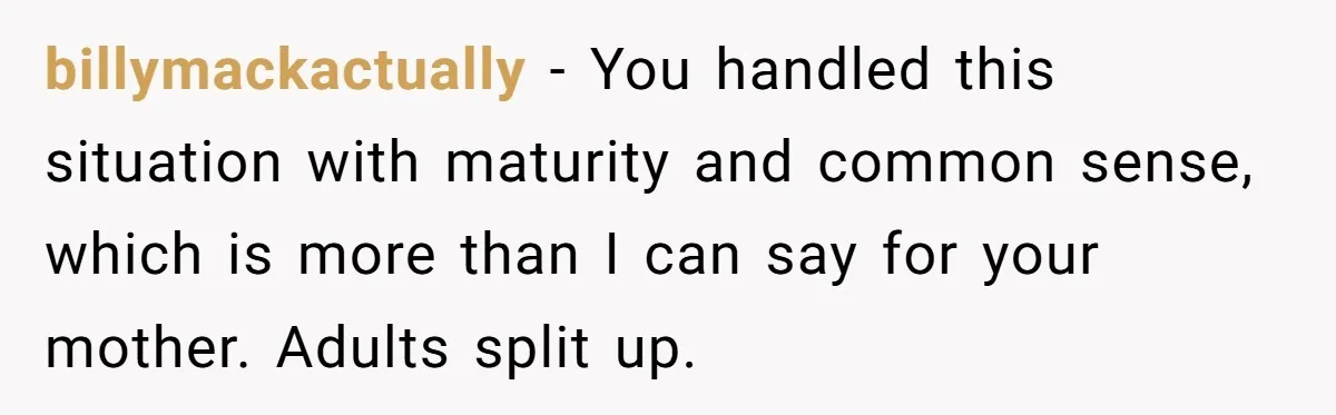billymackactually − You handled this situation with maturity and common sense, which is more than I can say for your mother. Adults split up.