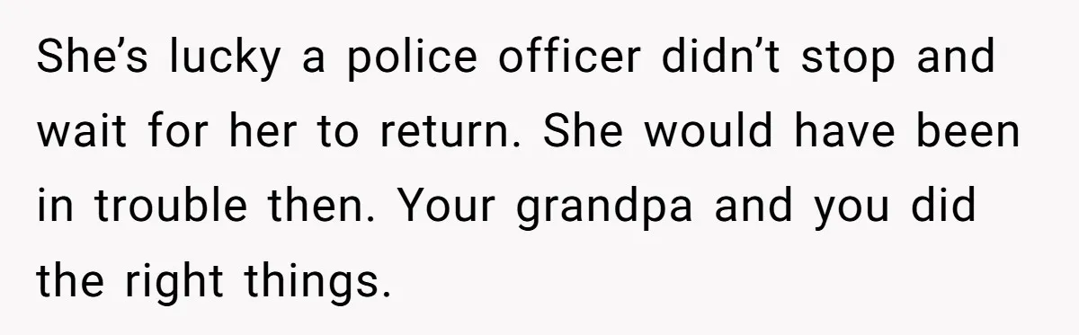 She’s lucky a police officer didn’t stop and wait for her to return. She would have been in trouble then. Your grandpa and you did the right things.