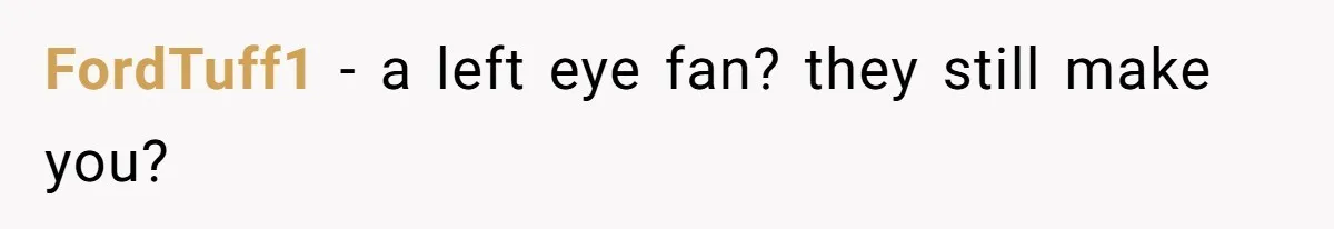 FordTuff1 − a left eye fan? they still make you?
