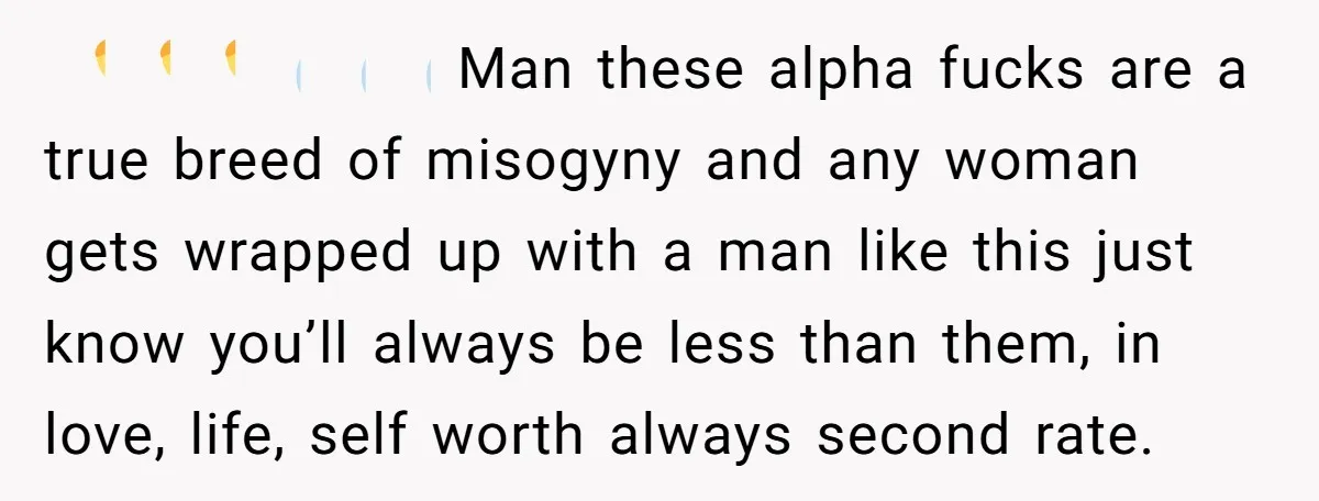 🏃‍♀️🏃‍♀️🏃‍♀️💨💨💨 Man these alpha fucks are a true breed of misogyny and any woman gets wrapped up with a man like this just know you’ll always be less than them,...