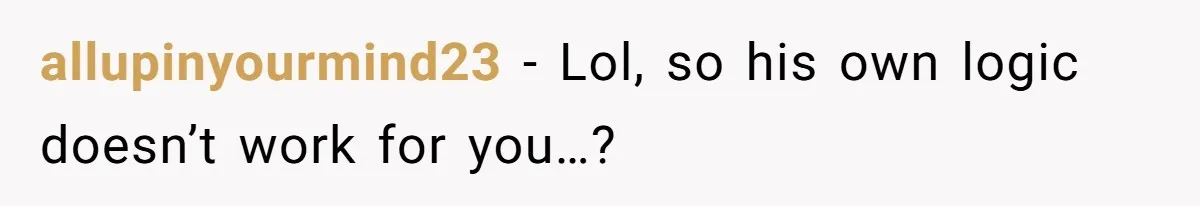 allupinyourmind23 − Lol, so his own logic doesn’t work for you…?