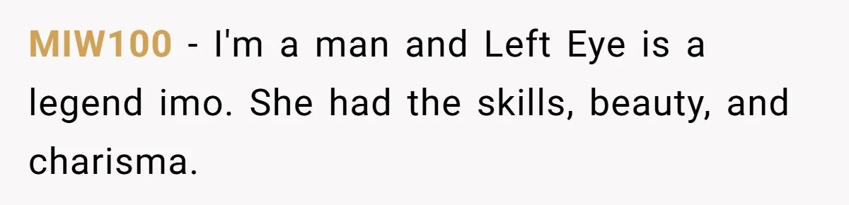 MIW100 − I'm a man and Left Eye is a legend imo. She had the skills, beauty, and charisma.
