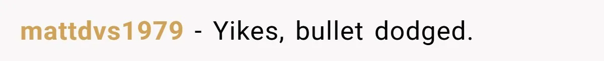 mattdvs1979 − Yikes, bullet dodged.